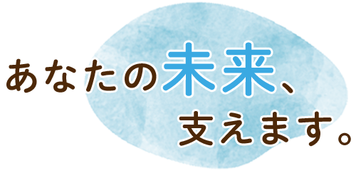 あなたの未来、支えます。